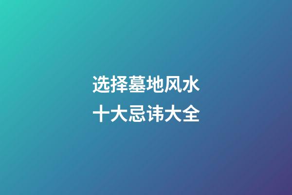 选择墓地风水十大忌讳大全