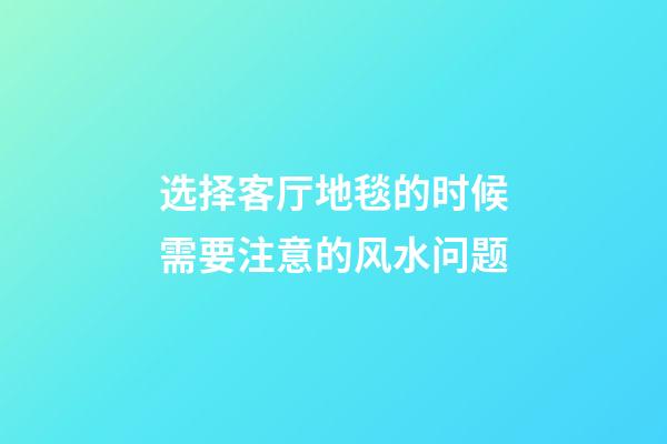 选择客厅地毯的时候需要注意的风水问题