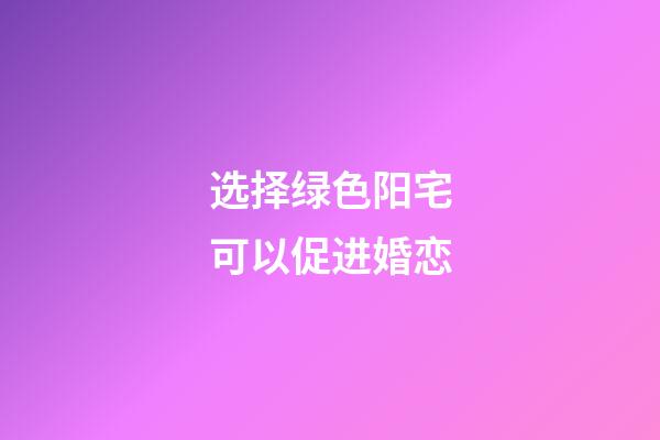 选择绿色阳宅可以促进婚恋