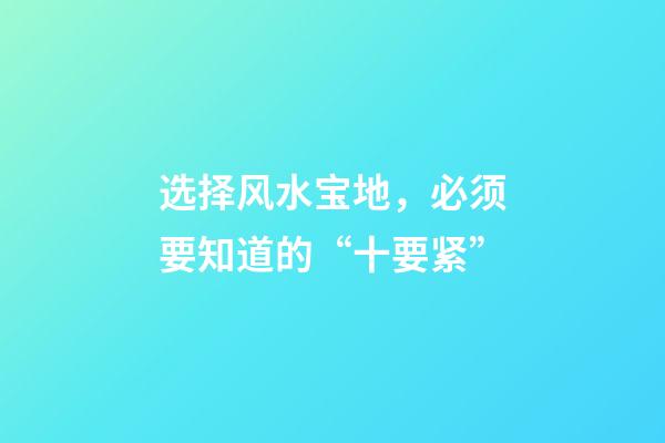 选择风水宝地，必须要知道的“十要紧”