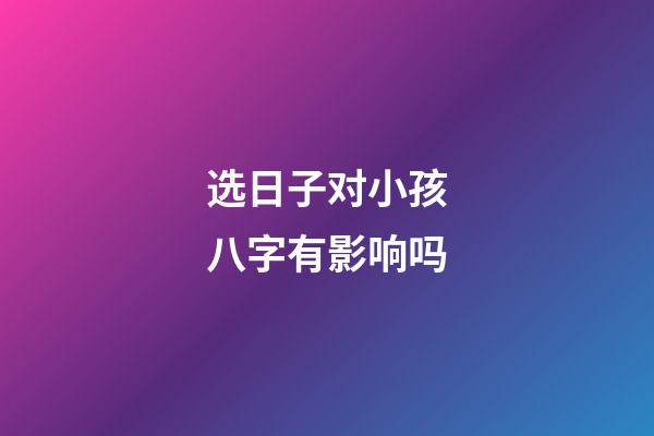 选日子对小孩八字有影响吗