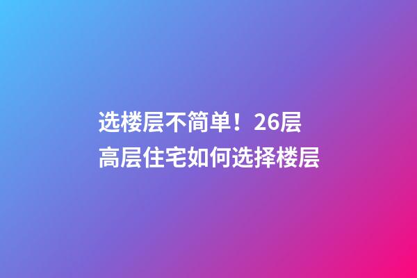 选楼层不简单！26层高层住宅如何选择楼层