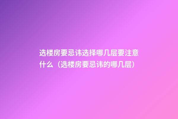 选楼房要忌讳选择哪几层要注意什么（选楼房要忌讳的哪几层）