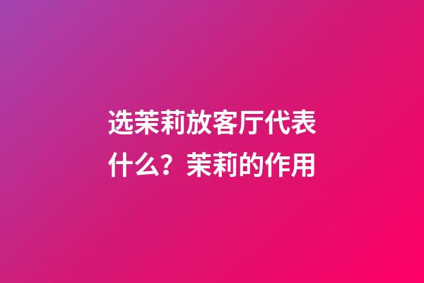 选茉莉放客厅代表什么？茉莉的作用
