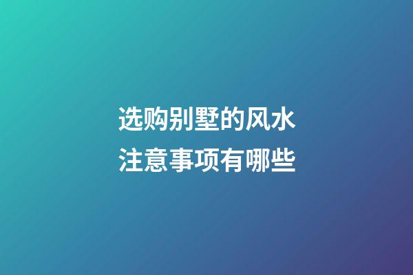 选购别墅的风水注意事项有哪些