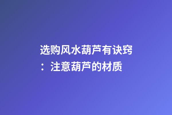 选购风水葫芦有诀窍：注意葫芦的材质