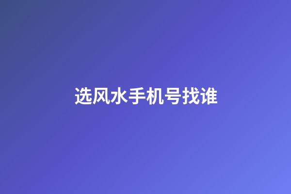 选风水手机号找谁