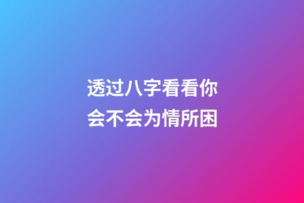 透过八字看看你会不会为情所困