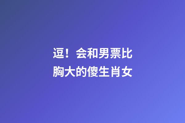 逗！会和男票比胸大的傻生肖女