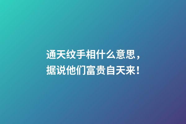 通天纹手相什么意思，据说他们富贵自天来！