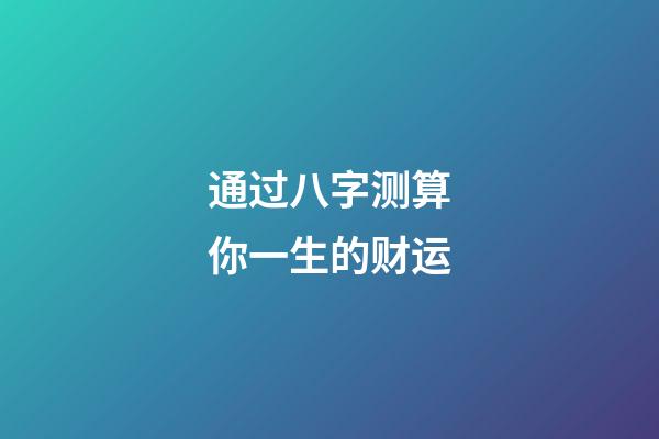 通过八字测算你一生的财运