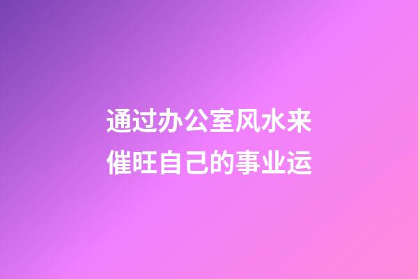 通过办公室风水来催旺自己的事业运