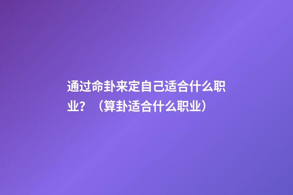 通过命卦来定自己适合什么职业？（算卦适合什么职业）