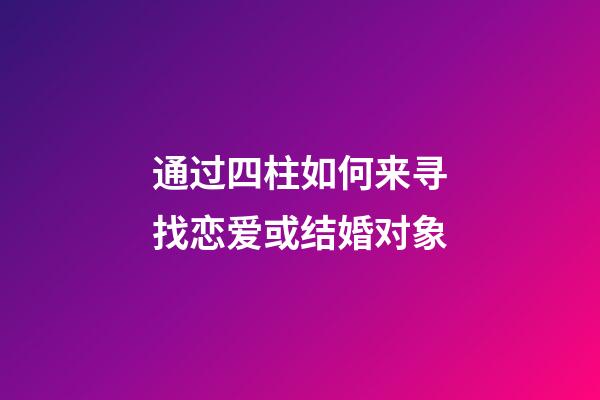 通过四柱如何来寻找恋爱或结婚对象