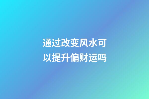 通过改变风水可以提升偏财运吗?