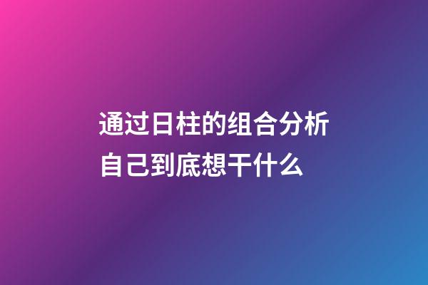 通过日柱的组合分析自己到底想干什么