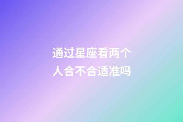 通过星座看两个人合不合适准吗-第1张-星座运势-玄机派
