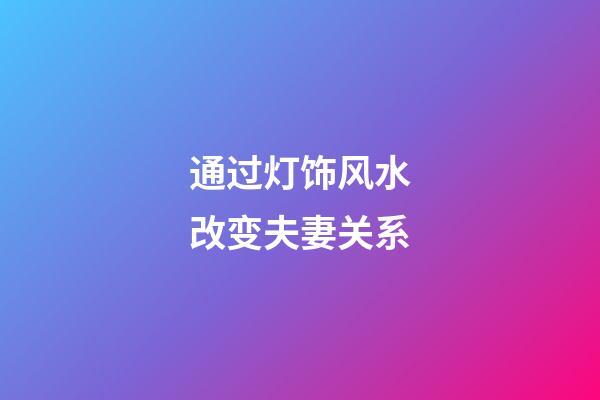 通过灯饰风水改变夫妻关系