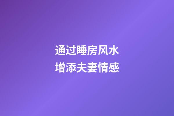 通过睡房风水增添夫妻情感