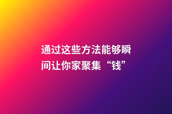 通过这些方法能够瞬间让你家聚集“钱”