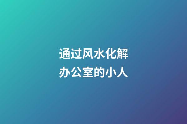 通过风水化解办公室的小人
