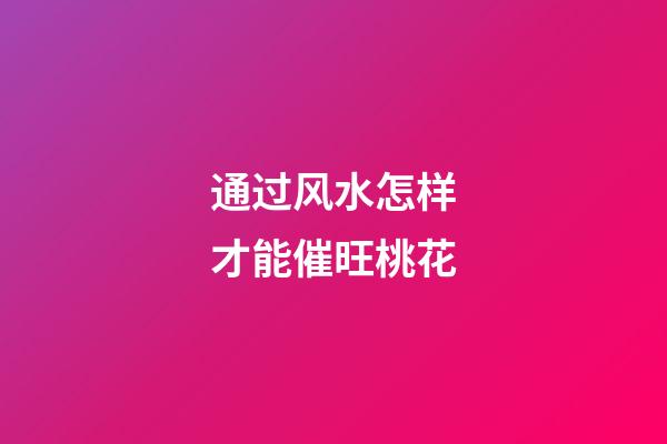 通过风水怎样才能催旺桃花