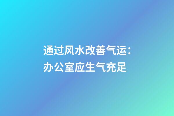 通过风水改善气运：办公室应生气充足