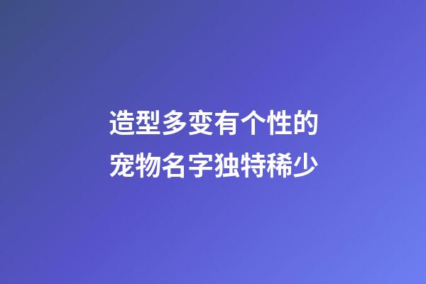 造型多变有个性的宠物名字独特稀少