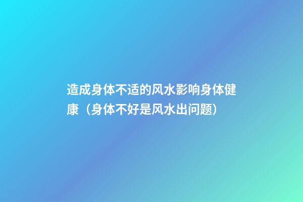 造成身体不适的风水影响身体健康（身体不好是风水出问题）