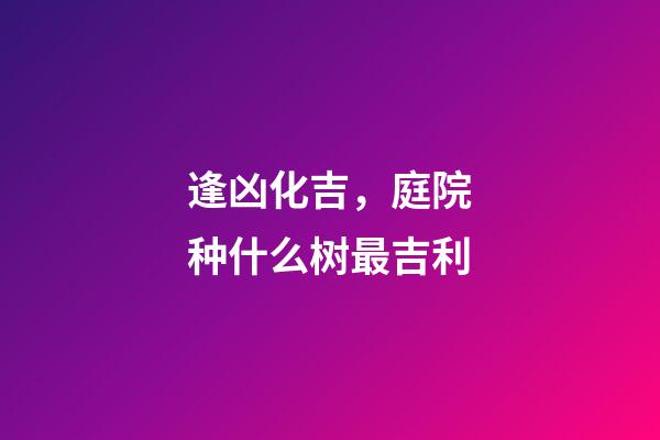 逢凶化吉，庭院种什么树最吉利