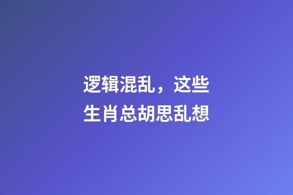 逻辑混乱，这些生肖总胡思乱想