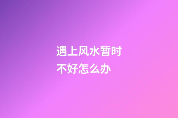 遇上风水暂时不好怎么办