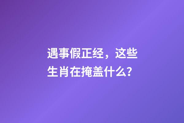 遇事假正经，这些生肖在掩盖什么？