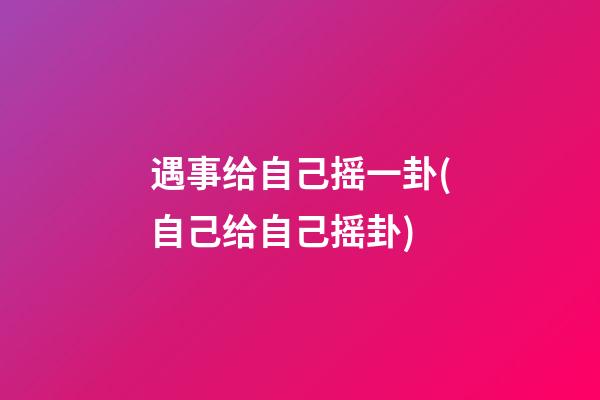 遇事给自己摇一卦(自己给自己摇卦)