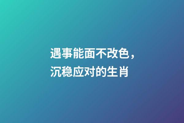 遇事能面不改色，沉稳应对的生肖