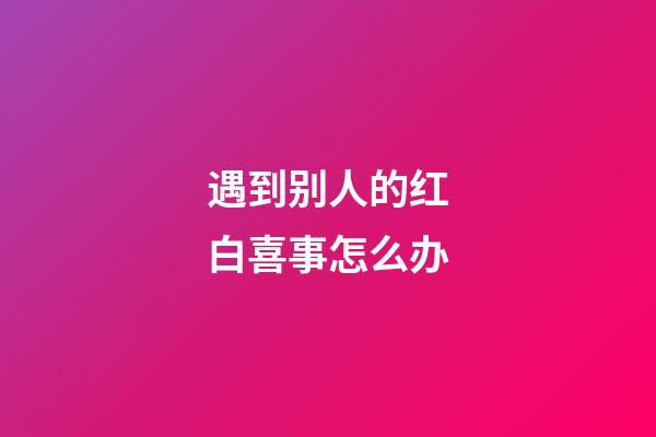 遇到别人的红白喜事怎么办