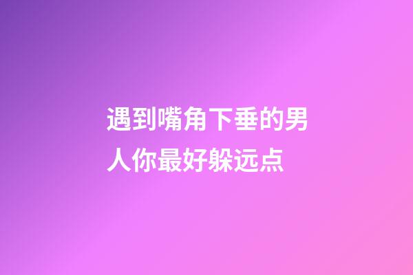 遇到嘴角下垂的男人你最好躲远点