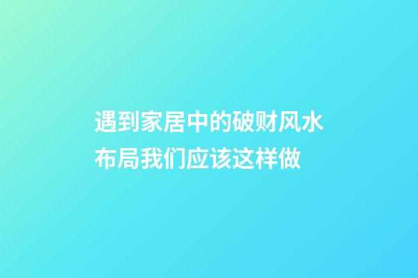 遇到家居中的破财风水布局我们应该这样做