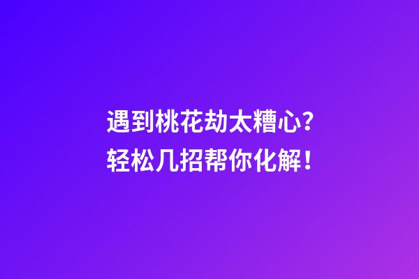 遇到桃花劫太糟心？轻松几招帮你化解！