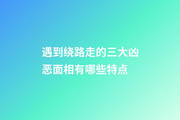 遇到绕路走的三大凶恶面相有哪些特点