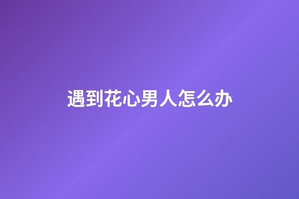 遇到花心男人怎么办