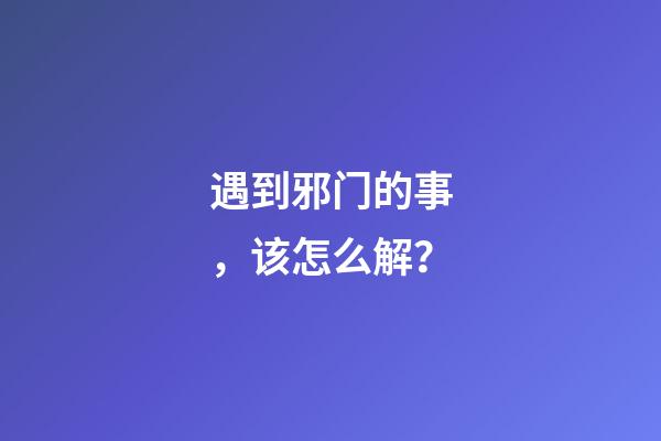 遇到邪门的事，该怎么解？