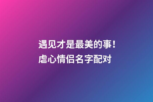遇见才是最美的事！虐心情侣名字配对