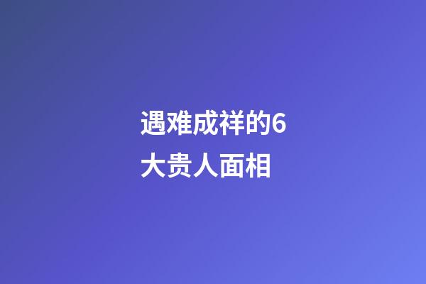 遇难成祥的6大贵人面相