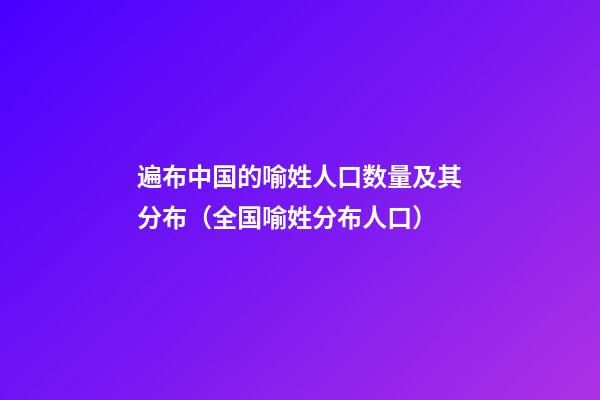 遍布中国的喻姓人口数量及其分布（全国喻姓分布人口）