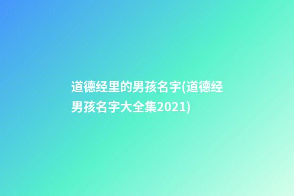 道德经里的男孩名字(道德经男孩名字大全集2021)