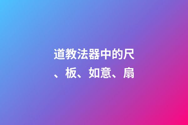道教法器中的尺、板、如意、扇