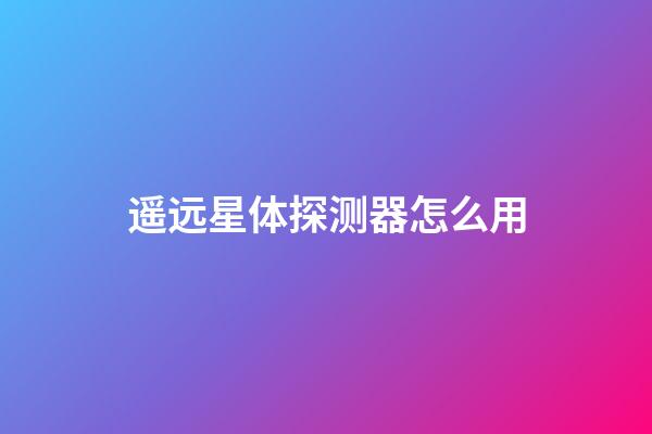 遥远星体探测器怎么用-第1张-星座运势-玄机派