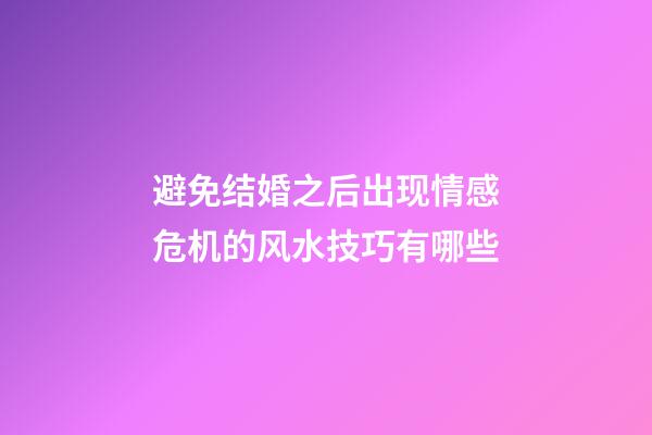 避免结婚之后出现情感危机的风水技巧有哪些