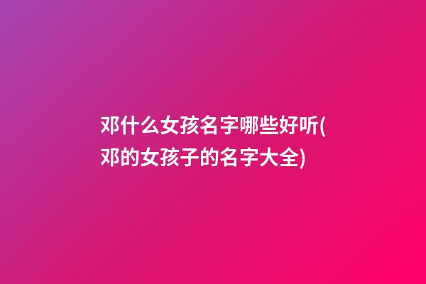 邓什么女孩名字哪些好听(邓的女孩子的名字大全)